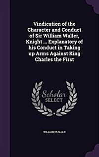 Vindication of the Character and Conduct of Sir William Waller, Knight ... Explanatory of His Conduct in Taking Up Arms Against King Charles the First (Hardcover)