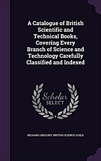 A Catalogue of British Scientific and Technical Books, Covering Every Branch of Science and Technology Carefully Classified and Indexed (Hardcover)