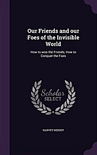 Our Friends and Our Foes of the Invisible World: How to Woo the Friends; How to Conquer the Foes (Hardcover)