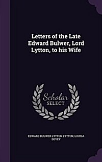 Letters of the Late Edward Bulwer, Lord Lytton, to His Wife (Hardcover)