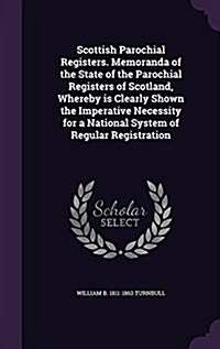 Scottish Parochial Registers. Memoranda of the State of the Parochial Registers of Scotland, Whereby Is Clearly Shown the Imperative Necessity for a N (Hardcover)