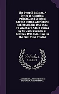 The Sempill Ballates. a Series of Historical, Political, and Satirical Scotish Poems, Ascribed to Robert Sempill. 1567-1583. to Which Are Added Poems (Hardcover)