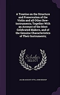 A Treatise on the Structure and Preservation of the Violin and All Other Bow-Instruments; Together with an Account of the Most Celebrated Makers, and (Hardcover)