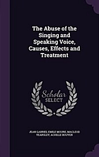 The Abuse of the Singing and Speaking Voice, Causes, Effects and Treatment (Hardcover)