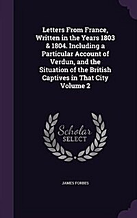 Letters from France, Written in the Years 1803 & 1804. Including a Particular Account of Verdun, and the Situation of the British Captives in That Cit (Hardcover)