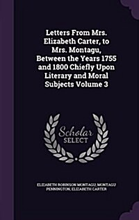 Letters from Mrs. Elizabeth Carter, to Mrs. Montagu, Between the Years 1755 and 1800 Chiefly Upon Literary and Moral Subjects Volume 3 (Hardcover)