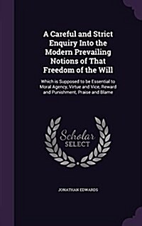 A Careful and Strict Enquiry Into the Modern Prevailing Notions of That Freedom of the Will: Which Is Supposed to Be Essential to Moral Agency, Virtue (Hardcover)