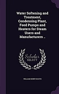 Water Softening and Treatment, Condensing Plant, Feed Pumps and Heaters for Steam Users and Manufacturers .. (Hardcover)