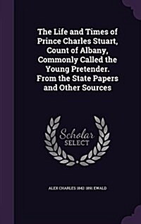 The Life and Times of Prince Charles Stuart, Count of Albany, Commonly Called the Young Pretender. from the State Papers and Other Sources (Hardcover)