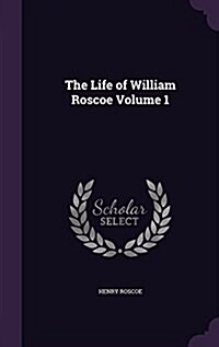 The Life of William Roscoe Volume 1 (Hardcover)