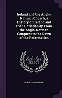 Ireland and the Anglo-Norman Church, a History of Ireland and Irish Christianity from the Anglo-Norman Conquest to the Dawn of the Reformation (Hardcover)