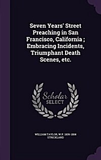 Seven Years Street Preaching in San Francisco, California; Embracing Incidents, Triumphant Death Scenes, Etc. (Hardcover)