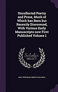 Uncollected Poetry and Prose, Much of Which Has Been But Recently Discovered, with Various Early Manuscripts Now First Published Volume 1 (Hardcover)