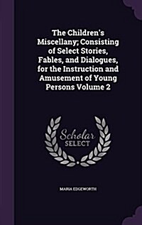 The Childrens Miscellany; Consisting of Select Stories, Fables, and Dialogues, for the Instruction and Amusement of Young Persons Volume 2 (Hardcover)