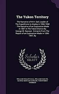 The Yukon Territory: The Narrative of W.H. Dall, Leader of the Expeditions to Alaska in 1866-1868: The Narrative of an Exploration Made in (Hardcover)