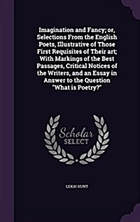 Imagination and Fancy; Or, Selections from the English Poets, Illustrative of Those First Requisites of Their Art; With Markings of the Best Passages, (Hardcover)