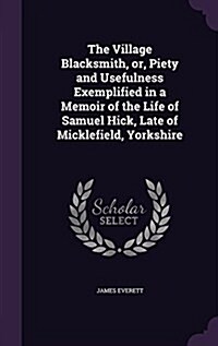 The Village Blacksmith, Or, Piety and Usefulness Exemplified in a Memoir of the Life of Samuel Hick, Late of Micklefield, Yorkshire (Hardcover)