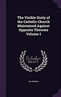 The Visible Unity of the Catholic Church Maintained Against Opposite Theories Volume 1 (Hardcover)