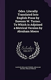 Odes. Literally Translated Into English Prose by Dawson W. Turner. to Which Is Adjoined a Metrical Version by Abraham Moore (Hardcover)