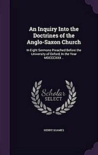 An Inquiry Into the Doctrines of the Anglo-Saxon Church: In Eight Sermons Preached Before the University of Oxford, in the Year MDCCCXXX .. (Hardcover)