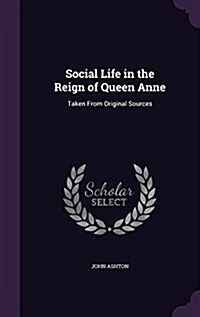 Social Life in the Reign of Queen Anne: Taken from Original Sources (Hardcover)