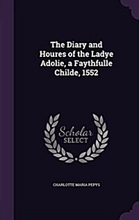 The Diary and Houres of the Ladye Adolie, a Faythfulle Childe, 1552 (Hardcover)