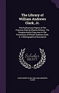 The Library of William Andrews Clark, Jr.: The Posthumous Papers of the Pickwick Club, by Charles Dickens. the Douglas-Austin Copy Now in the Possessi (Hardcover)