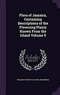 Flora of Jamaica, Containing Descriptions of the Flowering Plants Known from the Island Volume 5 (Hardcover)