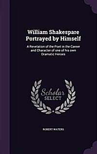 William Shakespare Portrayed by Himself: A Revelation of the Poet in the Career and Character of One of His Own Dramatic Heroes (Hardcover)