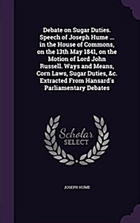 Debate on Sugar Duties. Speech of Joseph Hume ... in the House of Commons, on the 13th May 1841, on the Motion of Lord John Russell. Ways and Means, C (Hardcover)