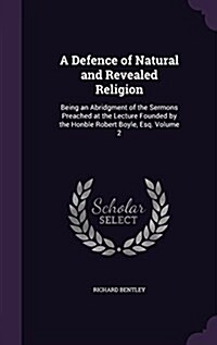 A Defence of Natural and Revealed Religion: Being an Abridgment of the Sermons Preached at the Lecture Founded by the Honble Robert Boyle, Esq. Volume (Hardcover)