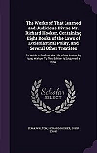 The Works of That Learned and Judicious Divine Mr. Richard Hooker, Containing Eight Books of the Laws of Ecclesiastical Polity, and Several Other Trea (Hardcover)