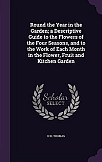 Round the Year in the Garden; A Descriptive Guide to the Flowers of the Four Seasons, and to the Work of Each Month in the Flower, Fruit and Kitchen G (Hardcover)