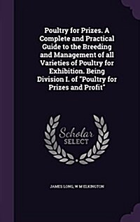 Poultry for Prizes. A Complete and Practical Guide to the Breeding and Management of all Varieties of Poultry for Exhibition. Being Division I. of Po (Hardcover)