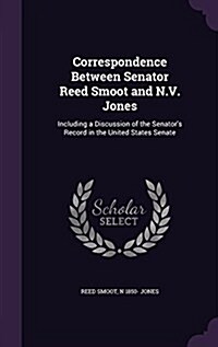 Correspondence Between Senator Reed Smoot and N.V. Jones: Including a Discussion of the Senators Record in the United States Senate (Hardcover)