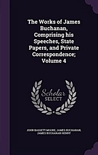 The Works of James Buchanan, Comprising His Speeches, State Papers, and Private Correspondence; Volume 4 (Hardcover)