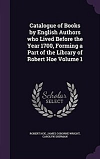 Catalogue of Books by English Authors Who Lived Before the Year 1700, Forming a Part of the Library of Robert Hoe Volume 1 (Hardcover)