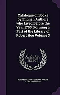 Catalogue of Books by English Authors Who Lived Before the Year 1700, Forming a Part of the Library of Robert Hoe Volume 3 (Hardcover)