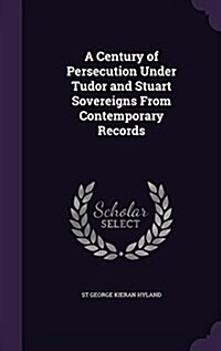 A Century of Persecution Under Tudor and Stuart Sovereigns from Contemporary Records (Hardcover)