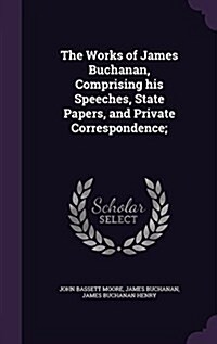 The Works of James Buchanan, Comprising His Speeches, State Papers, and Private Correspondence; (Hardcover)