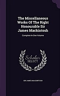 The Miscellaneous Works of the Right Honourable Sir James Mackintosh: Complete in One Volume (Hardcover)