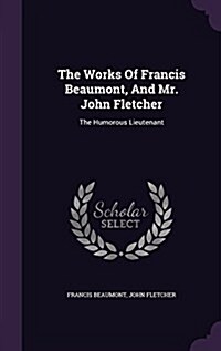 The Works of Francis Beaumont, and Mr. John Fletcher: The Humorous Lieutenant (Hardcover)