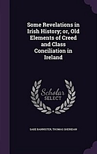 Some Revelations in Irish History; Or, Old Elements of Creed and Class Conciliation in Ireland (Hardcover)