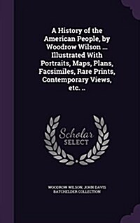 A History of the American People, by Woodrow Wilson ... Illustrated with Portraits, Maps, Plans, Facsimiles, Rare Prints, Contemporary Views, Etc. .. (Hardcover)