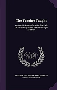 The Teacher Taught: An Humble Attempt to Make the Path of the Sunday-School Teacher Straight and Plain (Hardcover)