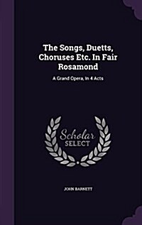 The Songs, Duetts, Choruses Etc. in Fair Rosamond: A Grand Opera, in 4 Acts (Hardcover)