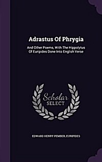 Adrastus of Phrygia: And Other Poems, with the Hippolytus of Euripides Done Into English Verse (Hardcover)