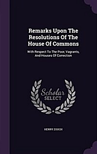 Remarks Upon the Resolutions of the House of Commons: With Respect to the Poor, Vagrants, and Houses of Correction (Hardcover)