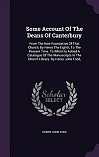 Some Account of the Deans of Canterbury: From the New Foundation of That Church, by Henry the Eighth, to the Present Time. to Which Is Added a Catalog (Hardcover)