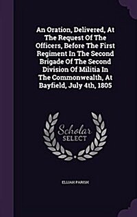 An Oration, Delivered, at the Request of the Officers, Before the First Regiment in the Second Brigade of the Second Division of Militia in the Common (Hardcover)